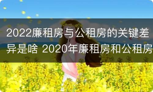 2022廉租房与公租房的关键差异是啥 2020年廉租房和公租房的区别