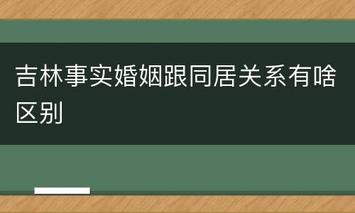 吉林事实婚姻跟同居关系有啥区别