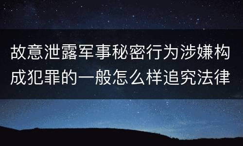 故意泄露军事秘密行为涉嫌构成犯罪的一般怎么样追究法律责任