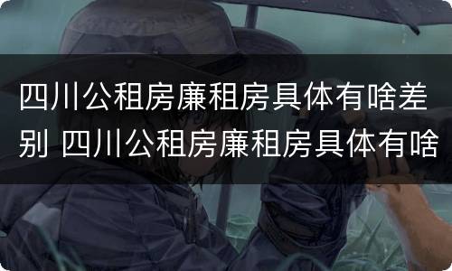 四川公租房廉租房具体有啥差别 四川公租房廉租房具体有啥差别呢