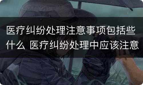 医疗纠纷处理注意事项包括些什么 医疗纠纷处理中应该注意哪些方面