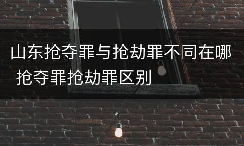 山东抢夺罪与抢劫罪不同在哪 抢夺罪抢劫罪区别