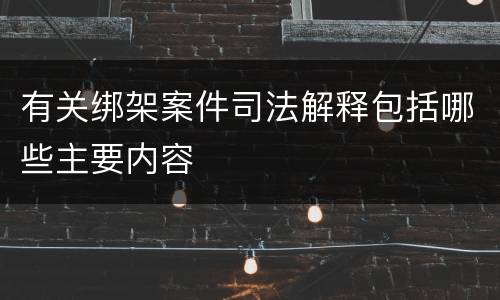 有关绑架案件司法解释包括哪些主要内容