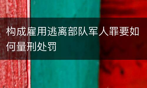 构成雇用逃离部队军人罪要如何量刑处罚