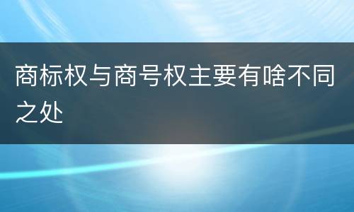 商标权与商号权主要有啥不同之处