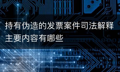 持有伪造的发票案件司法解释主要内容有哪些