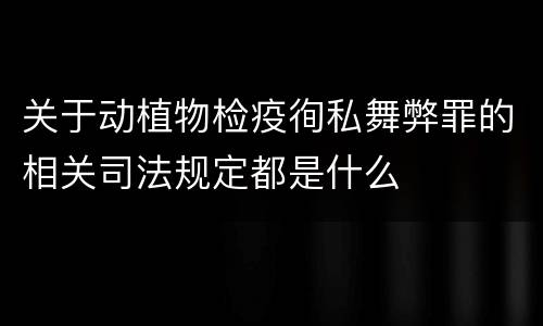 关于动植物检疫徇私舞弊罪的相关司法规定都是什么