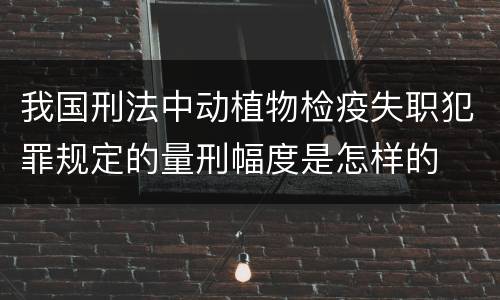 我国刑法中动植物检疫失职犯罪规定的量刑幅度是怎样的