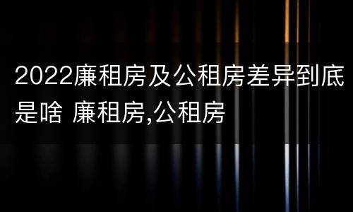 2022廉租房及公租房差异到底是啥 廉租房,公租房