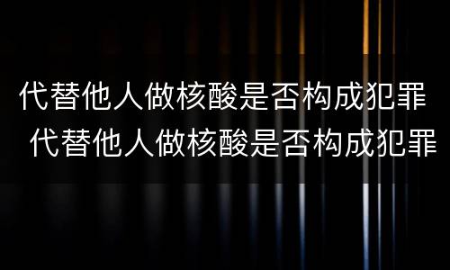 代替他人做核酸是否构成犯罪 代替他人做核酸是否构成犯罪记录