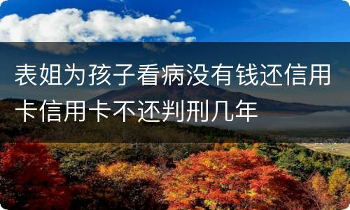 表姐为孩子看病没有钱还信用卡信用卡不还判刑几年