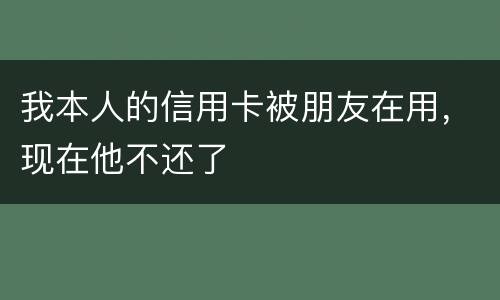 我本人的信用卡被朋友在用，现在他不还了