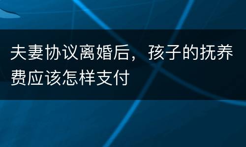 夫妻协议离婚后，孩子的抚养费应该怎样支付