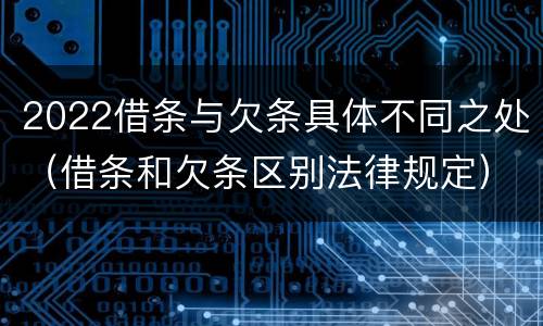 2022借条与欠条具体不同之处（借条和欠条区别法律规定）