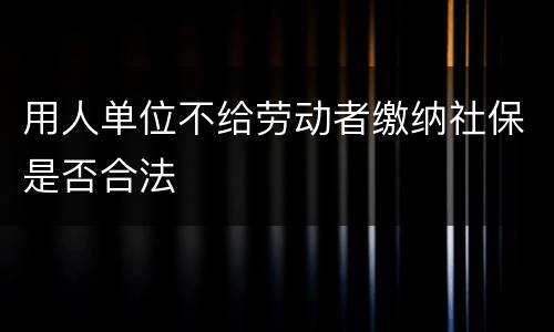 用人单位不给劳动者缴纳社保是否合法