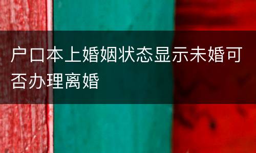 户口本上婚姻状态显示未婚可否办理离婚