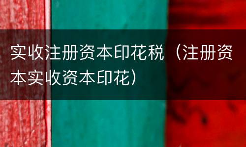 实收注册资本印花税（注册资本实收资本印花）