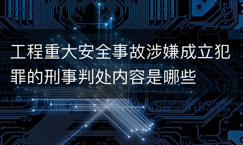 工程重大安全事故涉嫌成立犯罪的刑事判处内容是哪些