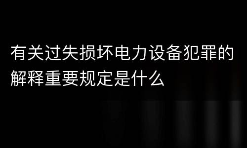 有关过失损坏电力设备犯罪的解释重要规定是什么