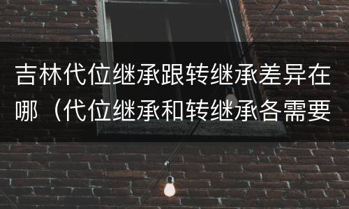 吉林代位继承跟转继承差异在哪（代位继承和转继承各需要具备哪些条件?二者如何区别?）