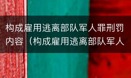 构成雇用逃离部队军人罪刑罚内容（构成雇用逃离部队军人罪刑罚内容不包括）