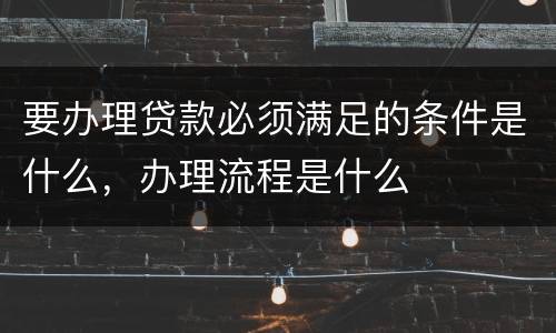 要办理贷款必须满足的条件是什么，办理流程是什么