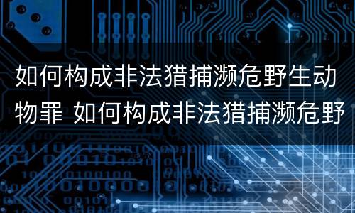 如何构成非法猎捕濒危野生动物罪 如何构成非法猎捕濒危野生动物罪行为