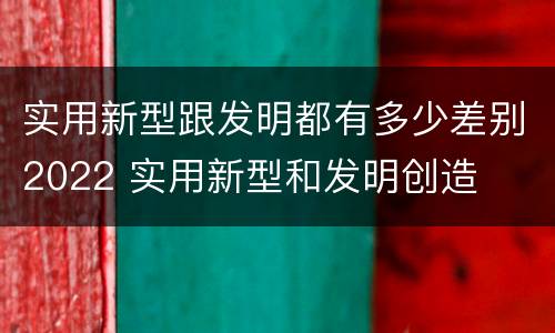 实用新型跟发明都有多少差别2022 实用新型和发明创造