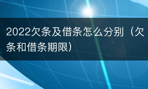 2022欠条及借条怎么分别（欠条和借条期限）