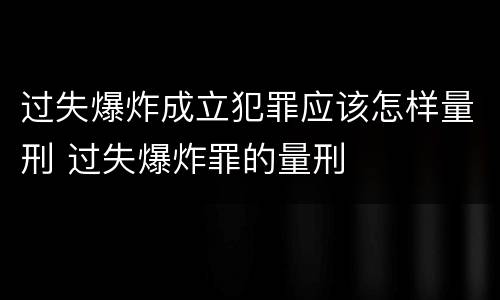 过失爆炸成立犯罪应该怎样量刑 过失爆炸罪的量刑