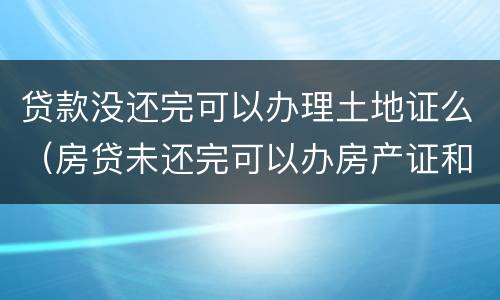 贷款没还完可以办理土地证么（房贷未还完可以办房产证和土地证吗）