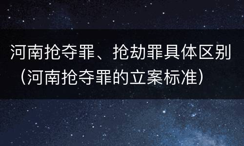 河南抢夺罪、抢劫罪具体区别（河南抢夺罪的立案标准）