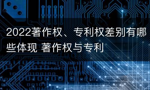 2022著作权、专利权差别有哪些体现 著作权与专利