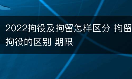 2022拘役及拘留怎样区分 拘留拘役的区别 期限