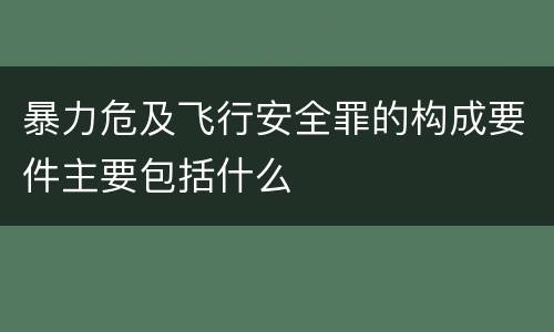 暴力危及飞行安全罪的构成要件主要包括什么