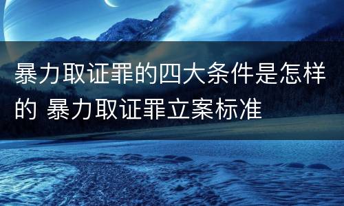 暴力取证罪的四大条件是怎样的 暴力取证罪立案标准