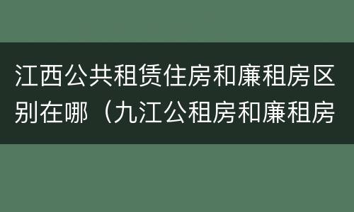 江西公共租赁住房和廉租房区别在哪（九江公租房和廉租房的区别）