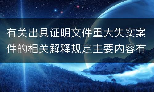 有关出具证明文件重大失实案件的相关解释规定主要内容有哪些