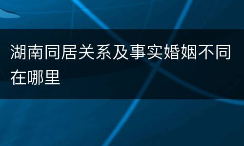 湖南同居关系及事实婚姻不同在哪里