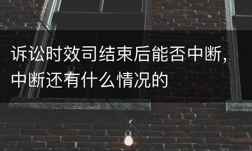 诉讼时效司结束后能否中断，中断还有什么情况的