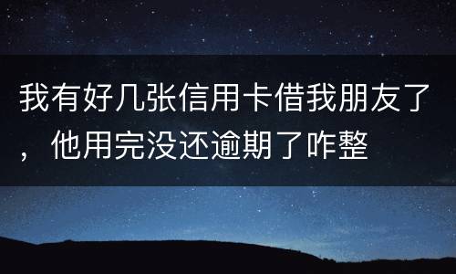 我有好几张信用卡借我朋友了，他用完没还逾期了咋整