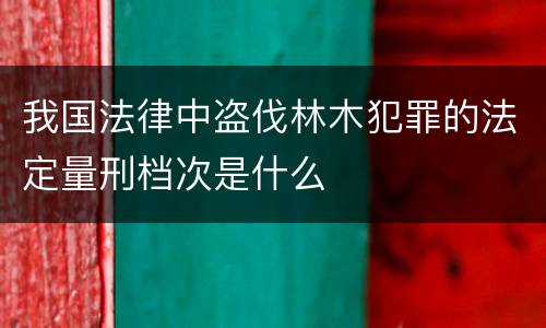 我国法律中盗伐林木犯罪的法定量刑档次是什么