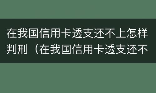 在我国信用卡透支还不上怎样判刑（在我国信用卡透支还不上怎样判刑呢）