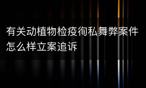 有关动植物检疫徇私舞弊案件怎么样立案追诉