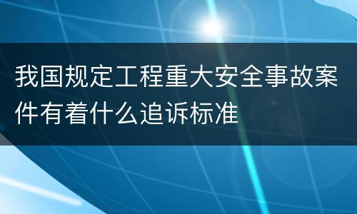 我国规定工程重大安全事故案件有着什么追诉标准