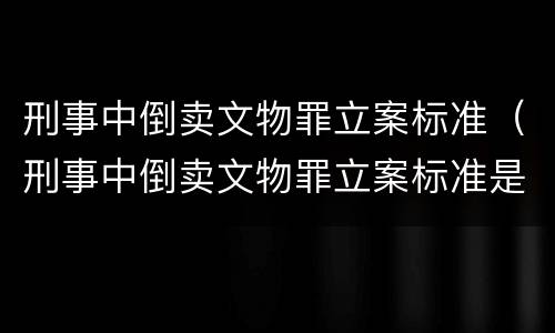 刑事中倒卖文物罪立案标准（刑事中倒卖文物罪立案标准是多少）