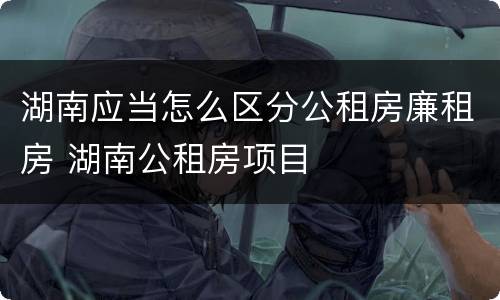 湖南应当怎么区分公租房廉租房 湖南公租房项目