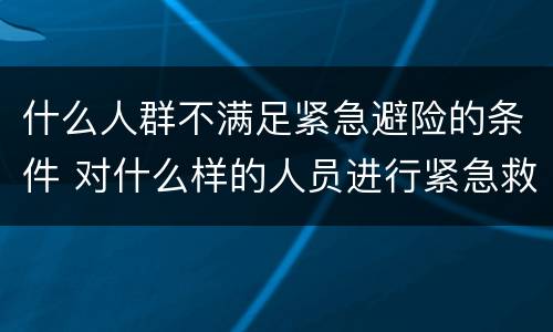 什么人群不满足紧急避险的条件 对什么样的人员进行紧急救护时不能进行人工呼吸