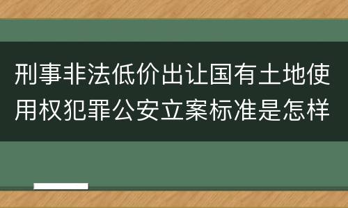 刑事非法低价出让国有土地使用权犯罪公安立案标准是怎样规定