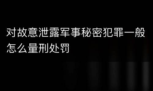 对故意泄露军事秘密犯罪一般怎么量刑处罚